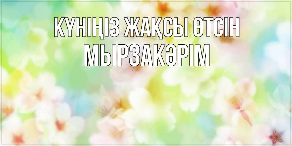 Күн сайын ашық хат с именем, Мырзакәрім Күніңіз жақсы өтсін удачного летнего солнечного дня Онлайн тегін жүктеп алу тілектері бар керемет карта 