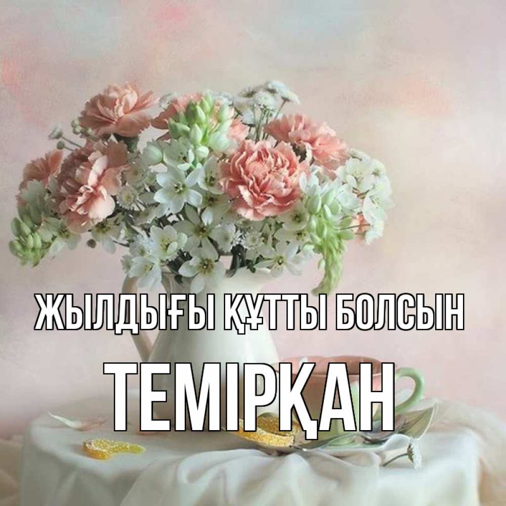 Күн сайын ашық хат с именем, ТЕМІРҚАН Жылдығы құтты болсын с цветами Онлайн тегін жүктеп алу тілектері бар керемет карта 