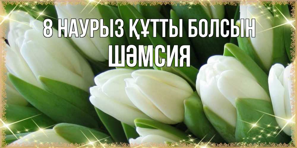 Күн сайын ашық хат с именем, ШӘМСИЯ 8 наурыз құтты болсын поздравляем с 8 марта Онлайн тегін жүктеп алу тілектері бар керемет карта 