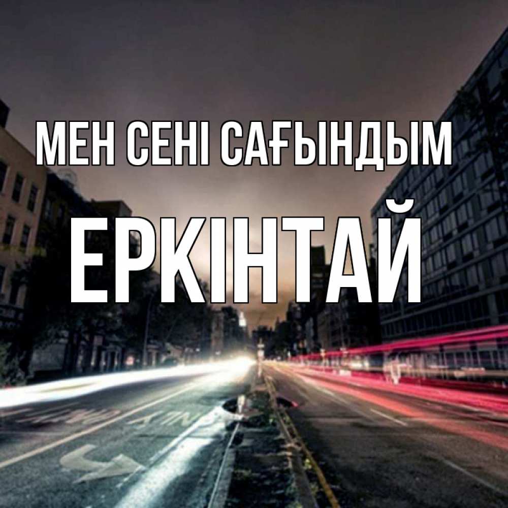 Күн сайын ашық хат с именем, Еркінтай Мен сені сағындым приезжай Онлайн тегін жүктеп алу тілектері бар керемет карта 