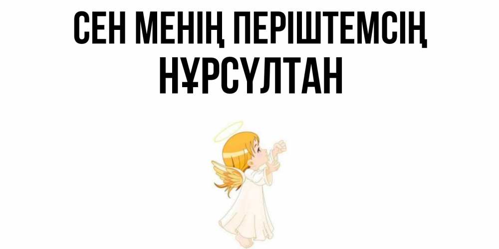 Күн сайын ашық хат с именем, НҰРСҮЛТАН Сен менің періштемсің ангел, девочка Онлайн тегін жүктеп алу тілектері бар керемет карта 