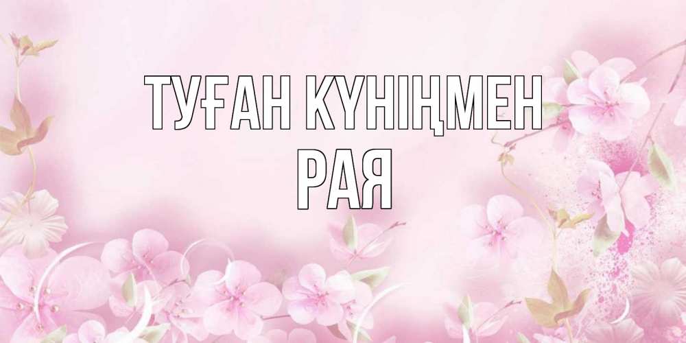 Күн сайын ашық хат с именем, Рая Туған күніңмен нежные цветы Онлайн тегін жүктеп алу тілектері бар керемет карта 