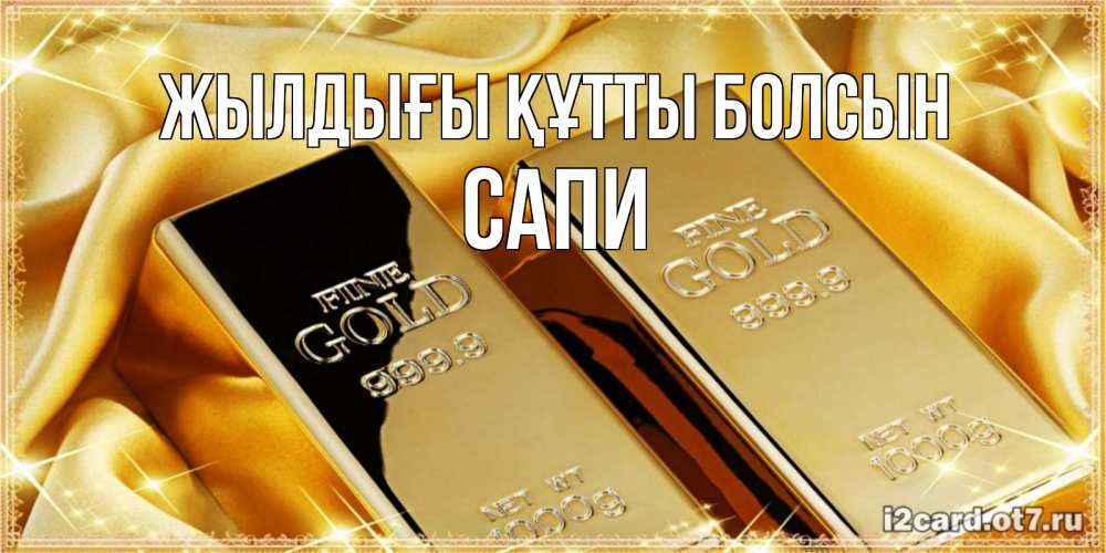 Күн сайын ашық хат с именем, САПИ Жылдығы құтты болсын золотые слитки лежат шелке золотого цвета Онлайн тегін жүктеп алу тілектері бар керемет карта 