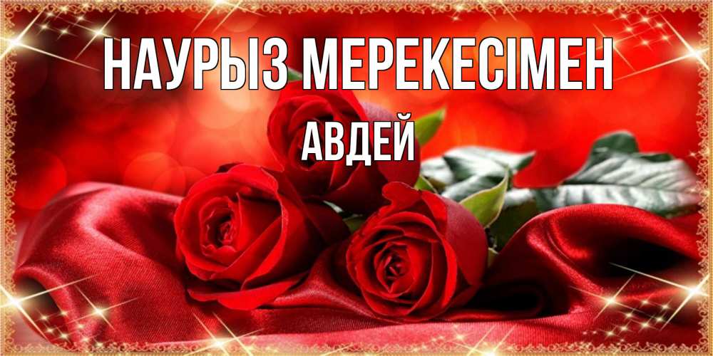 Күн сайын ашық хат с именем, Авдей Наурыз мерекесімен открытка красного цвета с розами на праздник весны наурыз Онлайн тегін жүктеп алу тілектері бар керемет карта 
