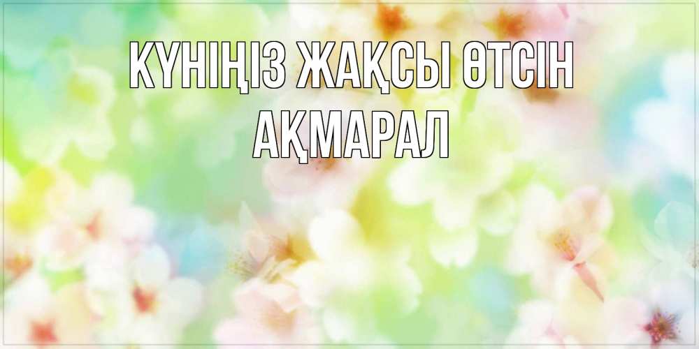 Күн сайын ашық хат с именем, АҚМАРАЛ Күніңіз жақсы өтсін удачного летнего солнечного дня Онлайн тегін жүктеп алу тілектері бар керемет карта 