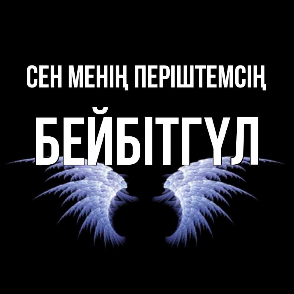 Күн сайын ашық хат с именем, БЕЙБІТГҮЛ Сен менің періштемсің ангельские крылья на черном фоне Онлайн тегін жүктеп алу тілектері бар керемет карта 