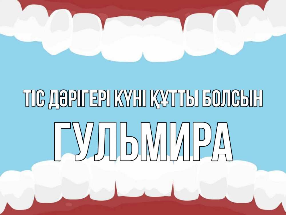 Күн сайын ашық хат с именем, Гульмира Тіс дәрігері күні құтты болсын с днем стоматолога Онлайн тегін жүктеп алу тілектері бар керемет карта 