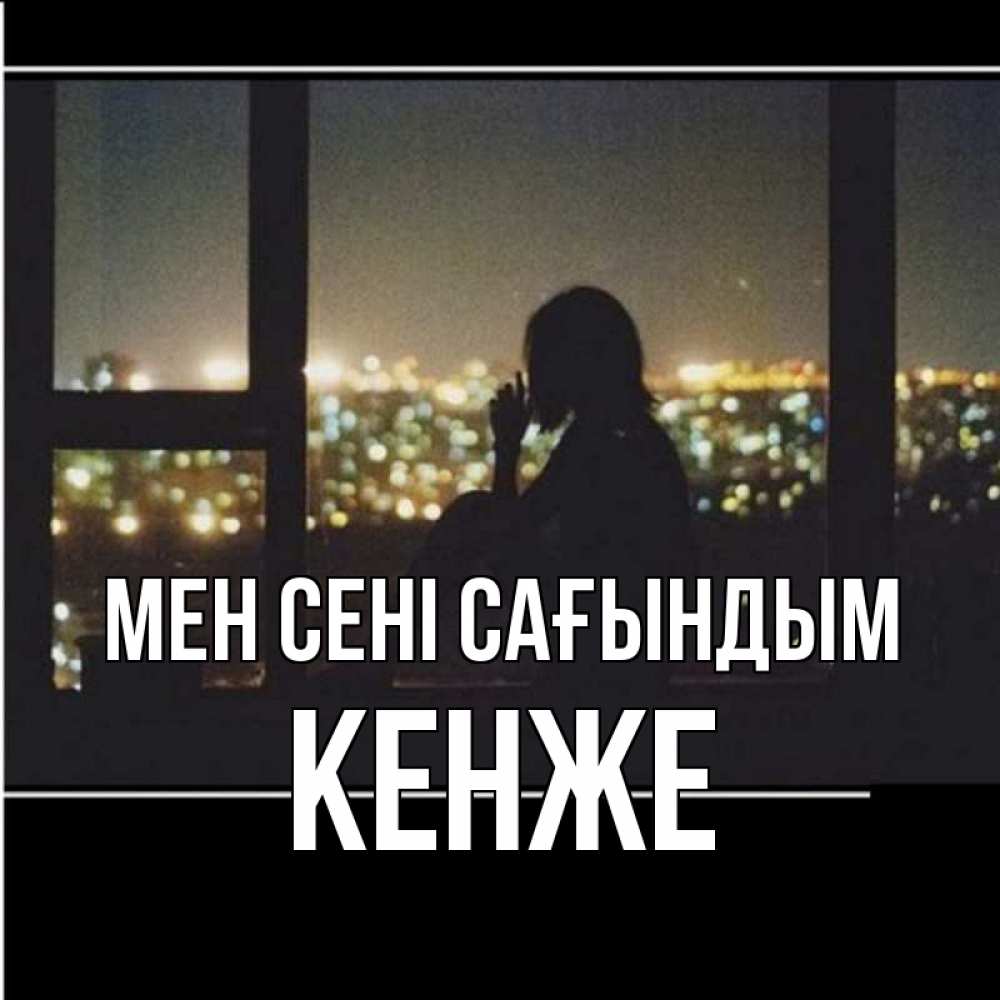 Күн сайын ашық хат с именем, Кенже Мен сені сағындым у окна Онлайн тегін жүктеп алу тілектері бар керемет карта 