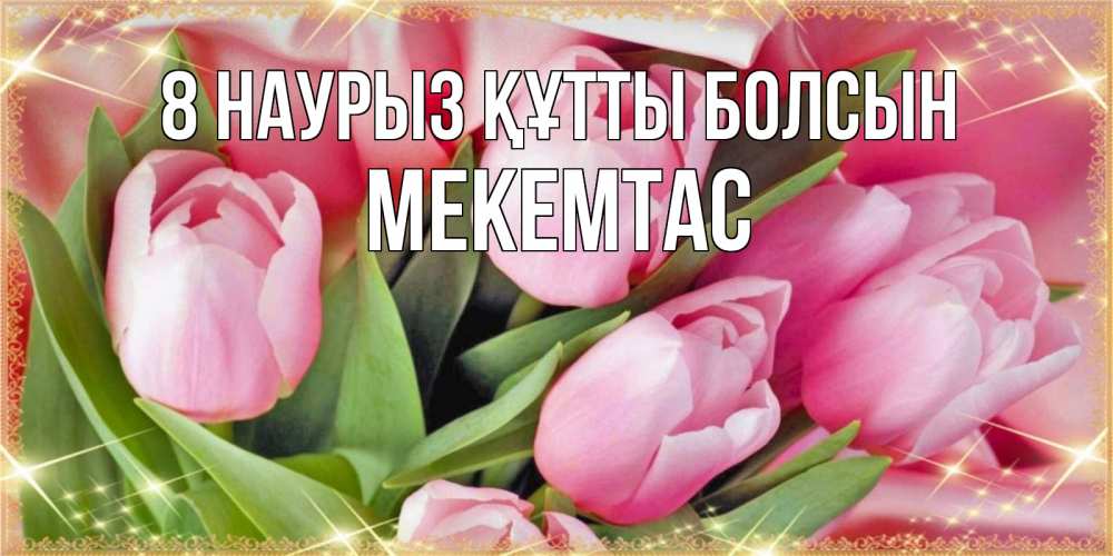 Күн сайын ашық хат с именем, МЕКЕМТАС 8 наурыз құтты болсын красивые открытки на 8 марта для милых дам Онлайн тегін жүктеп алу тілектері бар керемет карта 