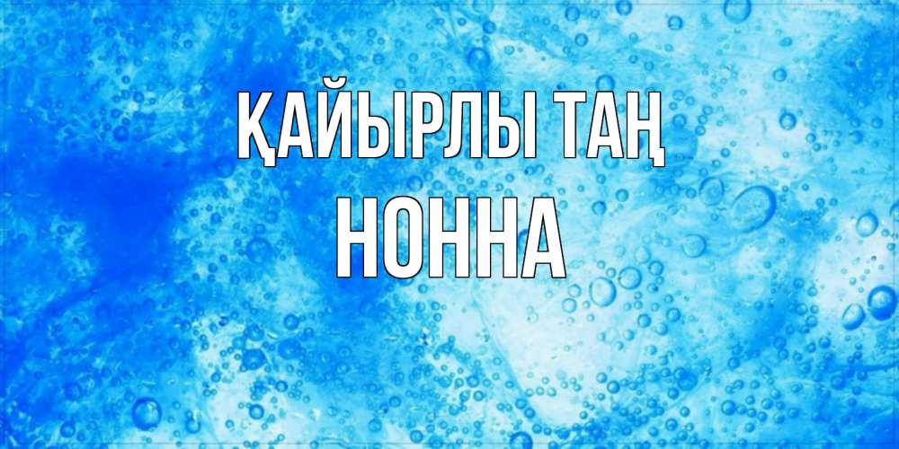 Күн сайын ашық хат с именем, Нонна Қайырлы таң хорошее утро под водой Онлайн тегін жүктеп алу тілектері бар керемет карта 