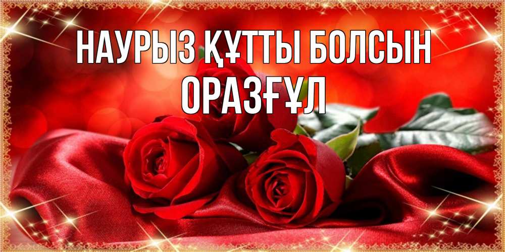 Күн сайын ашық хат с именем, ОРАЗҒҰЛ Наурыз құтты болсын открытка красного цвета с розами на наурыз Онлайн тегін жүктеп алу тілектері бар керемет карта 