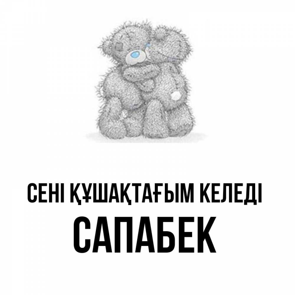 Күн сайын ашық хат с именем, САПАБЕК сені құшақтағым келеді два теддика Онлайн тегін жүктеп алу тілектері бар керемет карта 