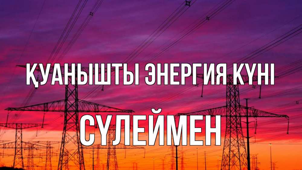 Күн сайын ашық хат с именем, СҮЛЕЙМЕН Қуанышты энергия күні энергия электричество закат Онлайн тегін жүктеп алу тілектері бар керемет карта 