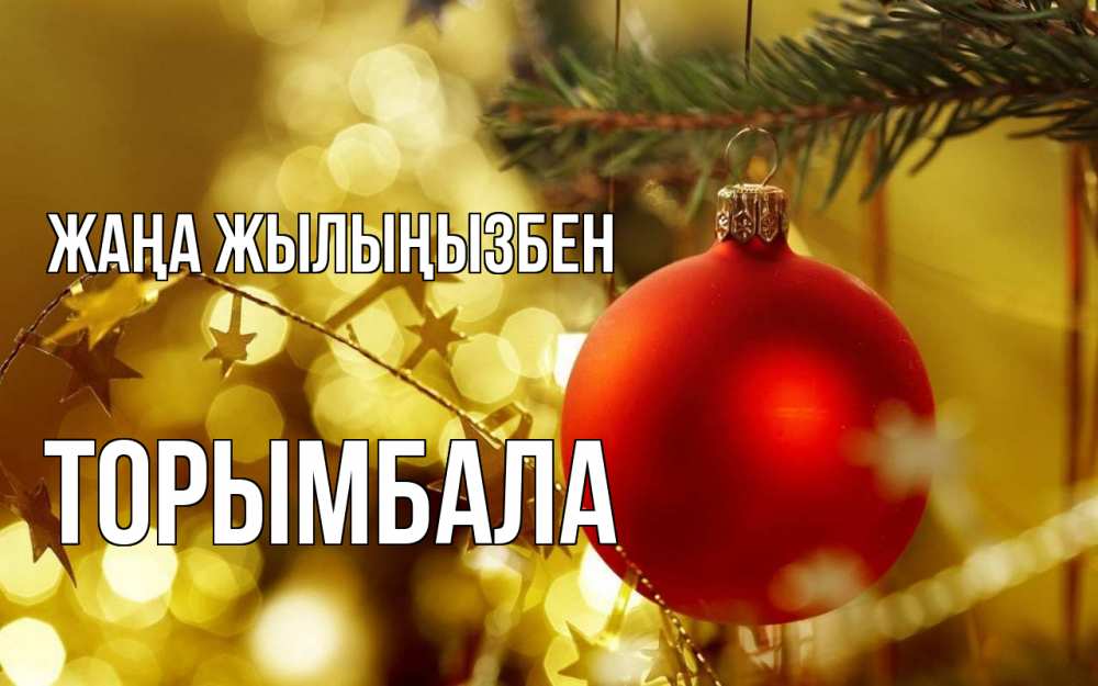 Күн сайын ашық хат с именем, ТОРЫМБАЛА Жаңа жылыңызбен новый год, новогодняя игрушка Онлайн тегін жүктеп алу тілектері бар керемет карта 