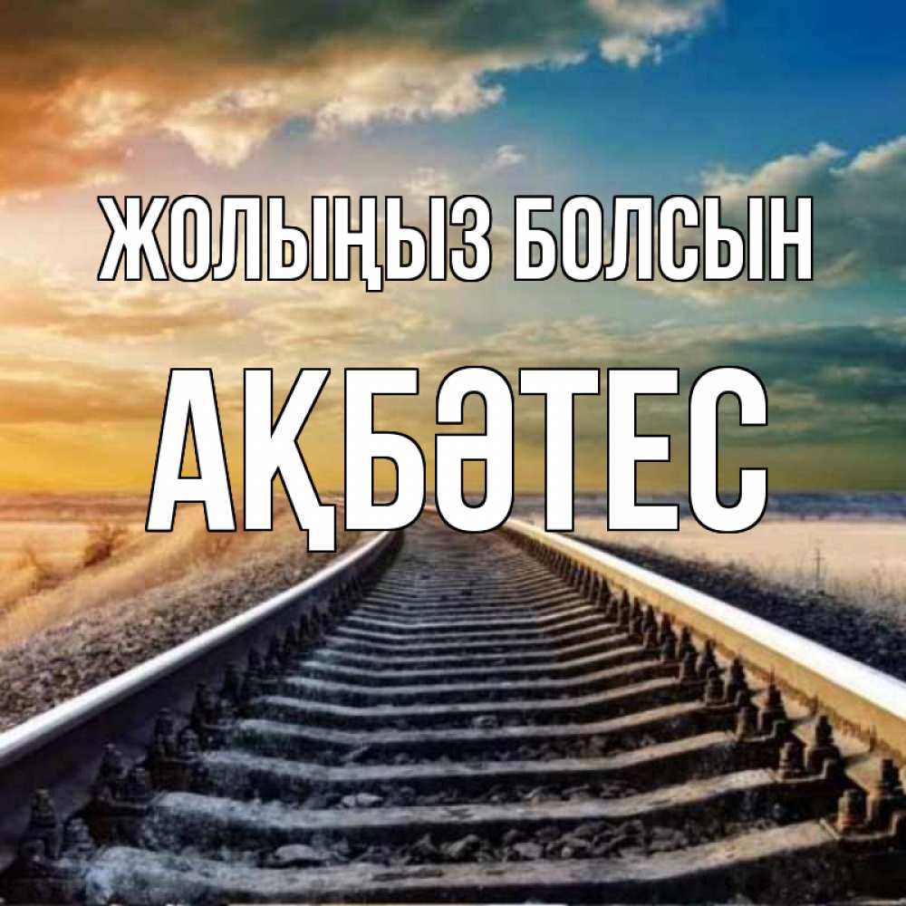 Күн сайын ашық хат с именем, АҚБӘТЕС Жолыңыз болсын рельсы уходящие в даль Онлайн тегін жүктеп алу тілектері бар керемет карта 