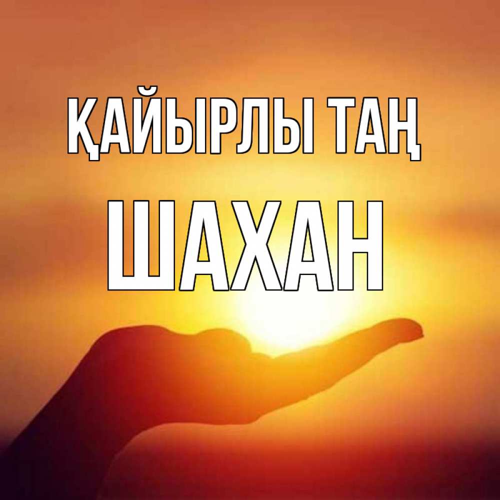 Күн сайын ашық хат с именем, ШАХАН Қайырлы таң ладошка и закат Онлайн тегін жүктеп алу тілектері бар керемет карта 