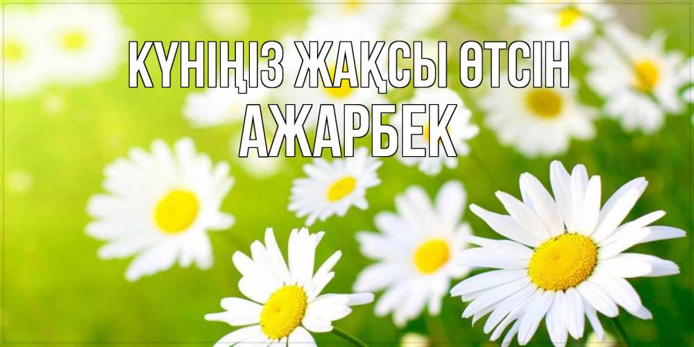 Күн сайын ашық хат с именем, Ажарбек Күніңіз жақсы өтсін открытка с ромашками на зеленом фоне Онлайн тегін жүктеп алу тілектері бар керемет карта 