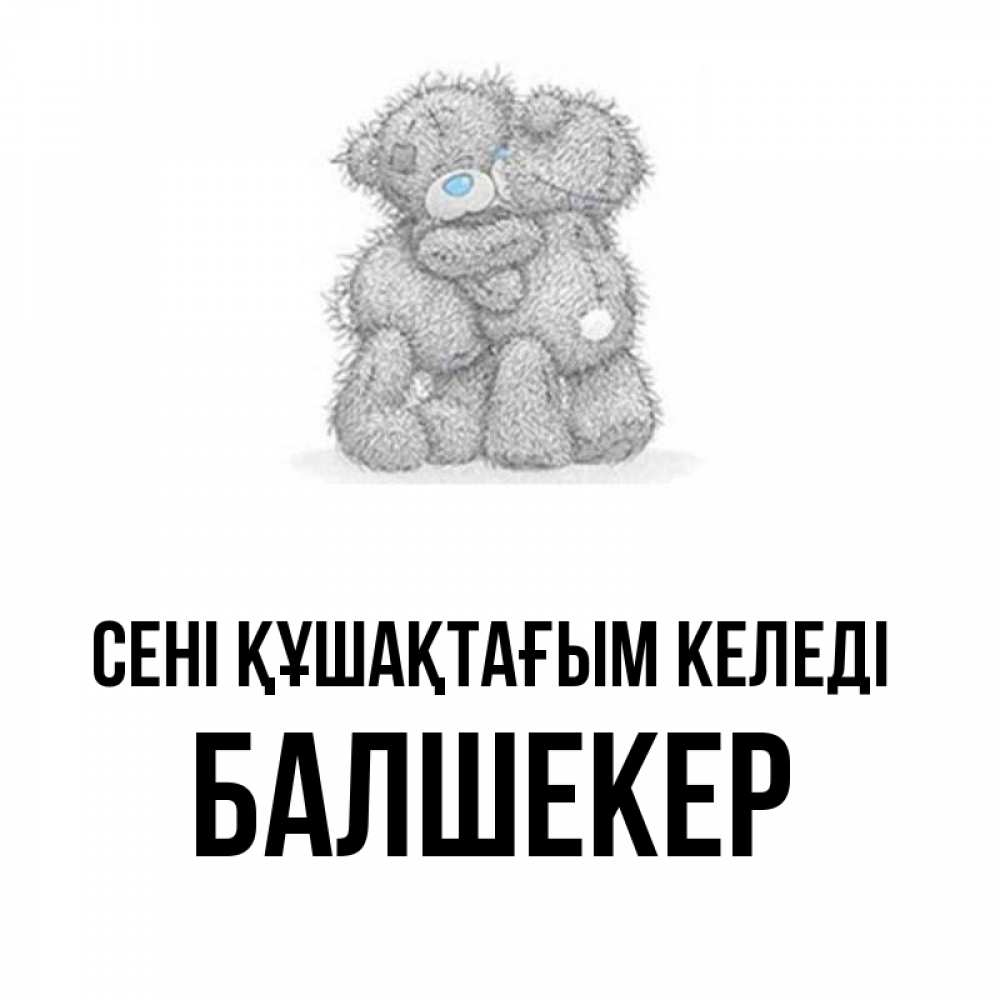 Күн сайын ашық хат с именем, БАЛШЕКЕР сені құшақтағым келеді два теддика Онлайн тегін жүктеп алу тілектері бар керемет карта 