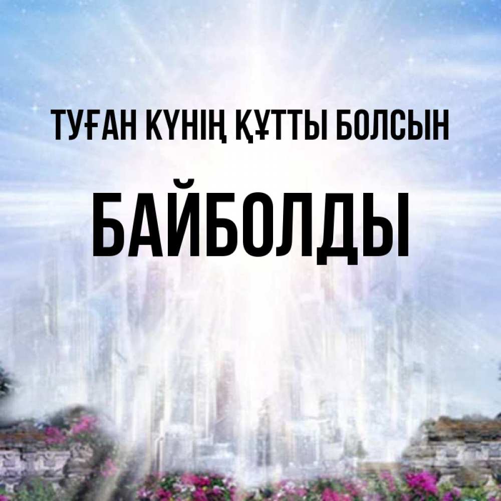 Күн сайын ашық хат с именем, Байболды Туған күнің құтты болсын небесный свет Онлайн тегін жүктеп алу тілектері бар керемет карта 