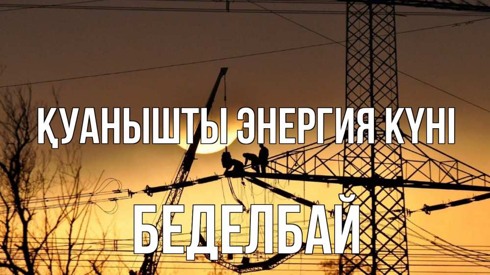 Күн сайын ашық хат с именем, Беделбай Қуанышты энергия күні ЛЭП ремонт закат Онлайн тегін жүктеп алу тілектері бар керемет карта 