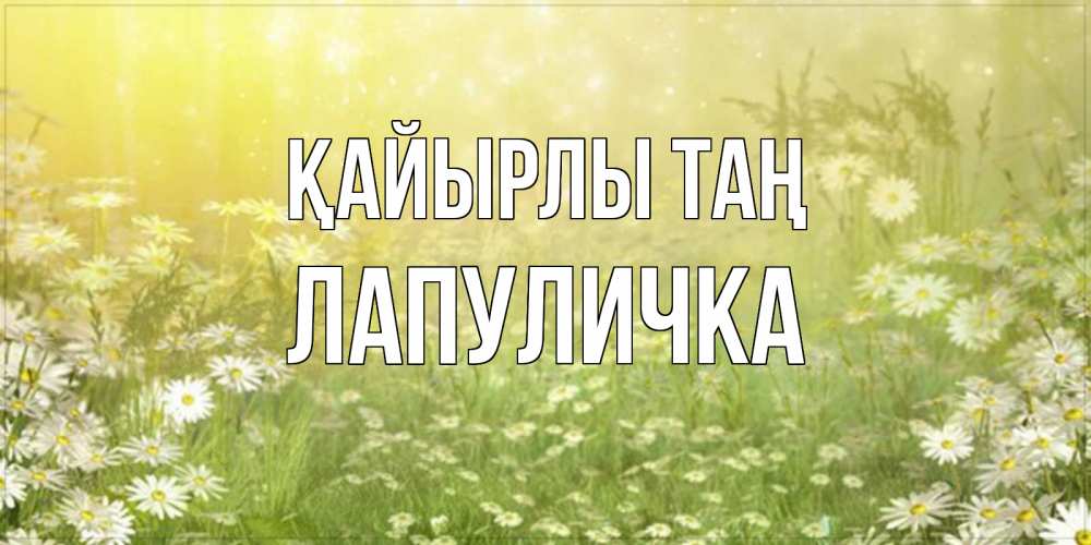 Күн сайын ашық хат с именем, Лапуличка Қайырлы таң доброе утро Онлайн тегін жүктеп алу тілектері бар керемет карта 