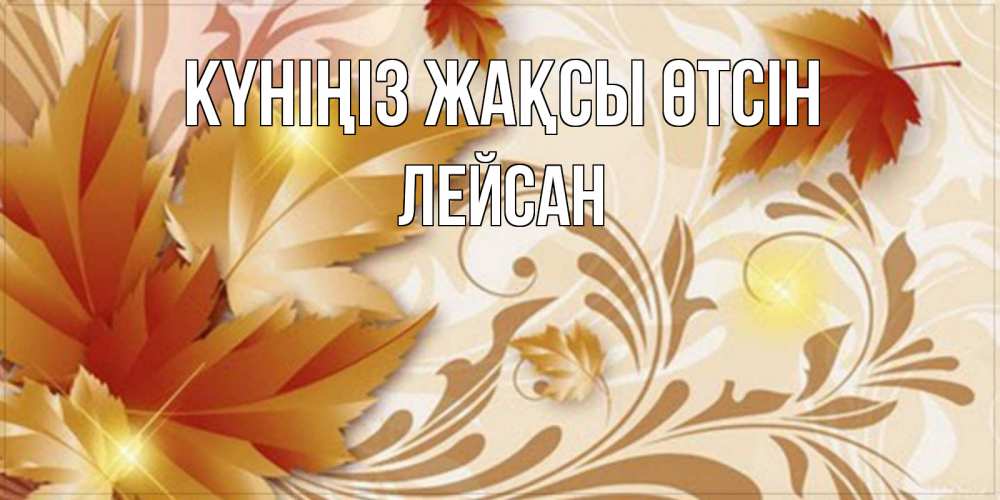 Күн сайын ашық хат с именем, Лейсан Күніңіз жақсы өтсін листики и осеннее настроение Онлайн тегін жүктеп алу тілектері бар керемет карта 