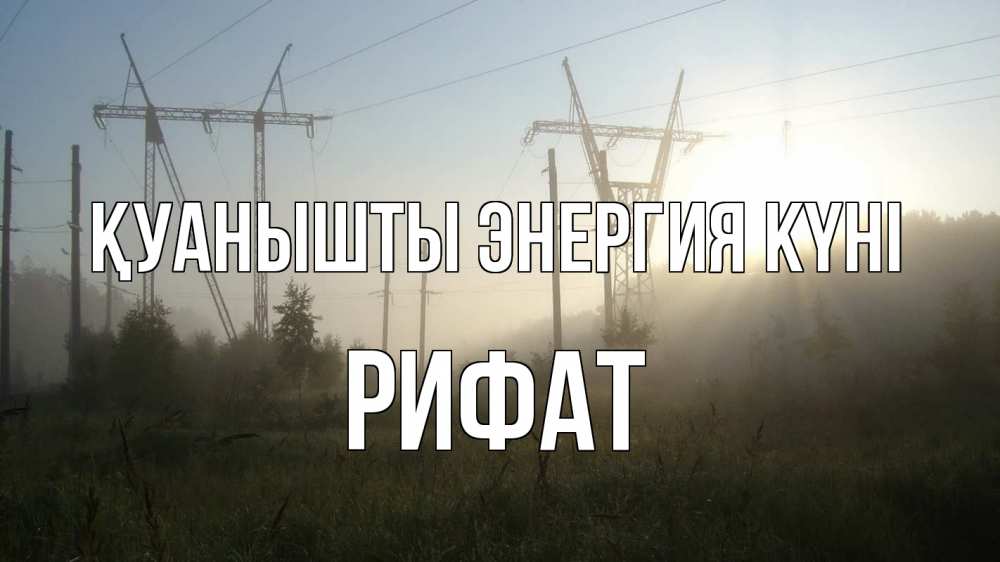 Күн сайын ашық хат с именем, Рифат Қуанышты энергия күні ЛЭП Онлайн тегін жүктеп алу тілектері бар керемет карта 