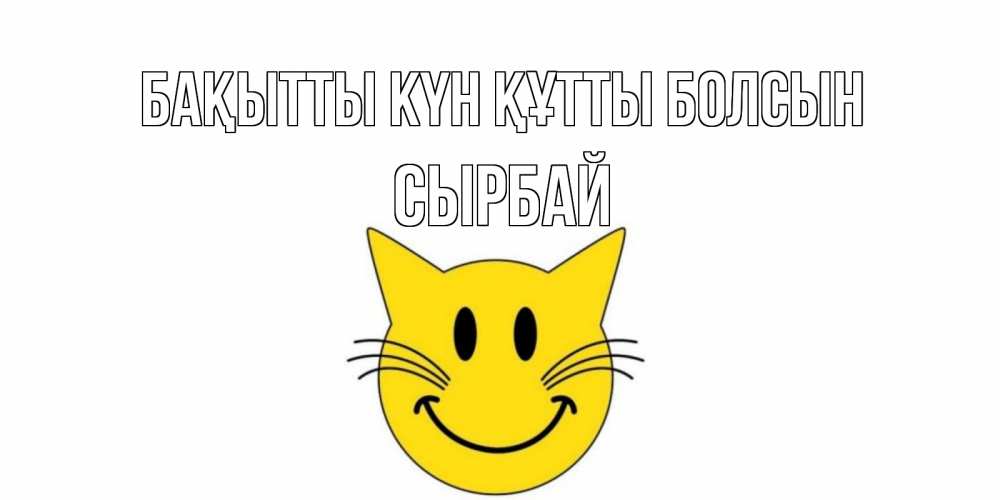 Күн сайын ашық хат с именем, СЫРБАЙ Бақытты күн құтты болсын кот, улыбка Онлайн тегін жүктеп алу тілектері бар керемет карта 