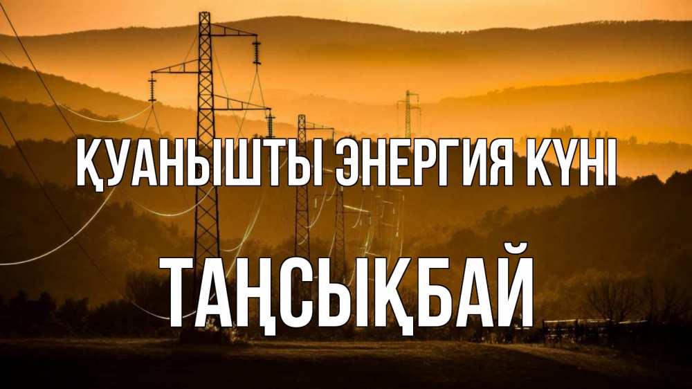 Күн сайын ашық хат с именем, ТАҢСЫҚБАЙ Қуанышты энергия күні ЛЭП провода горы закат Онлайн тегін жүктеп алу тілектері бар керемет карта 