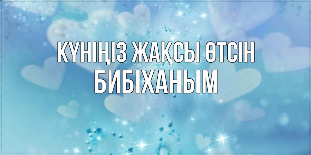 Күн сайын ашық хат с именем, БИБІХАНЫМ Күніңіз жақсы өтсін хорошего дня Онлайн тегін жүктеп алу тілектері бар керемет карта 