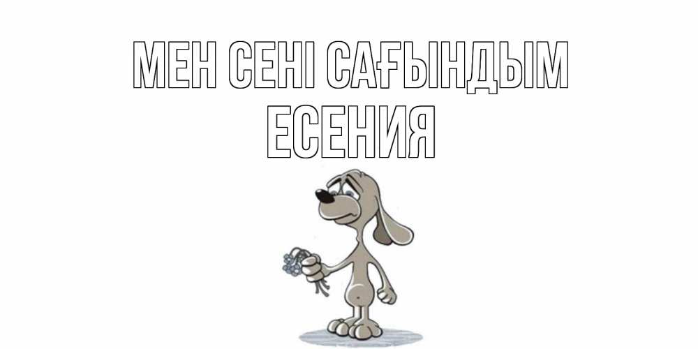 Күн сайын ашық хат с именем, Есения Мен сені сағындым я по тебе скучаю с песиком Онлайн тегін жүктеп алу тілектері бар керемет карта 