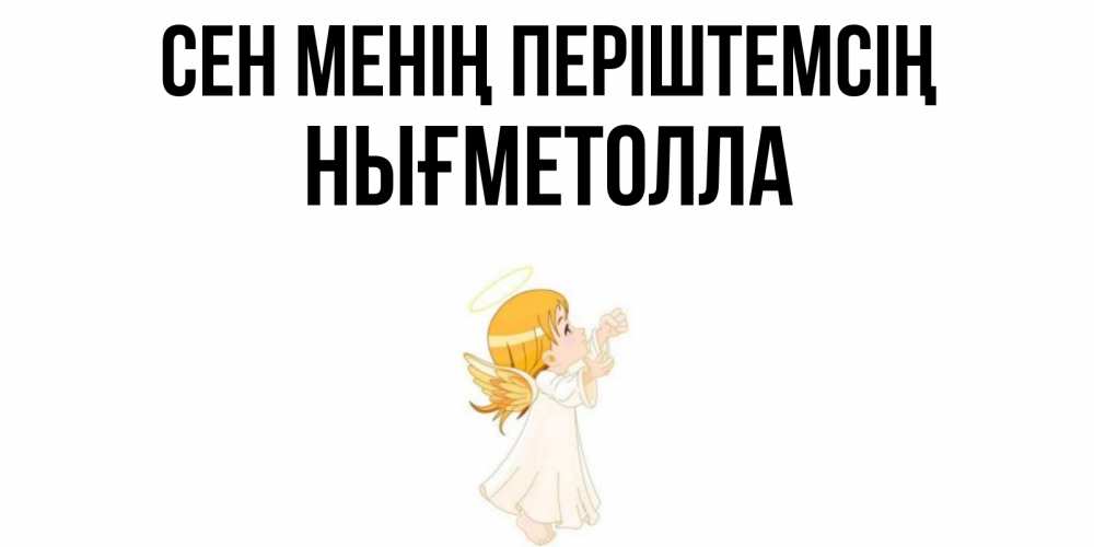 Күн сайын ашық хат с именем, НЫҒМЕТОЛЛА Сен менің періштемсің ангел, девочка Онлайн тегін жүктеп алу тілектері бар керемет карта 