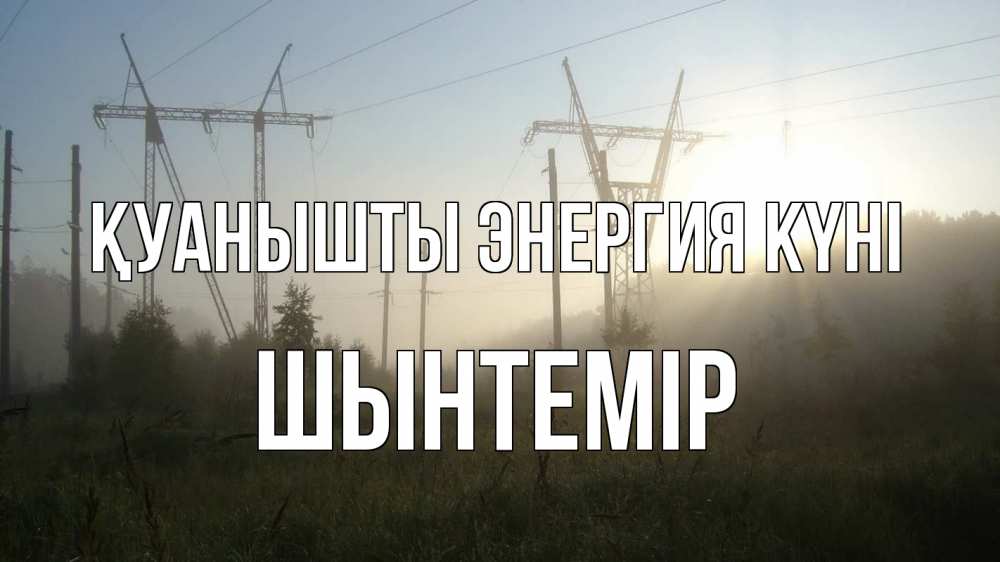 Күн сайын ашық хат с именем, ШЫНТЕМІР Қуанышты энергия күні ЛЭП Онлайн тегін жүктеп алу тілектері бар керемет карта 