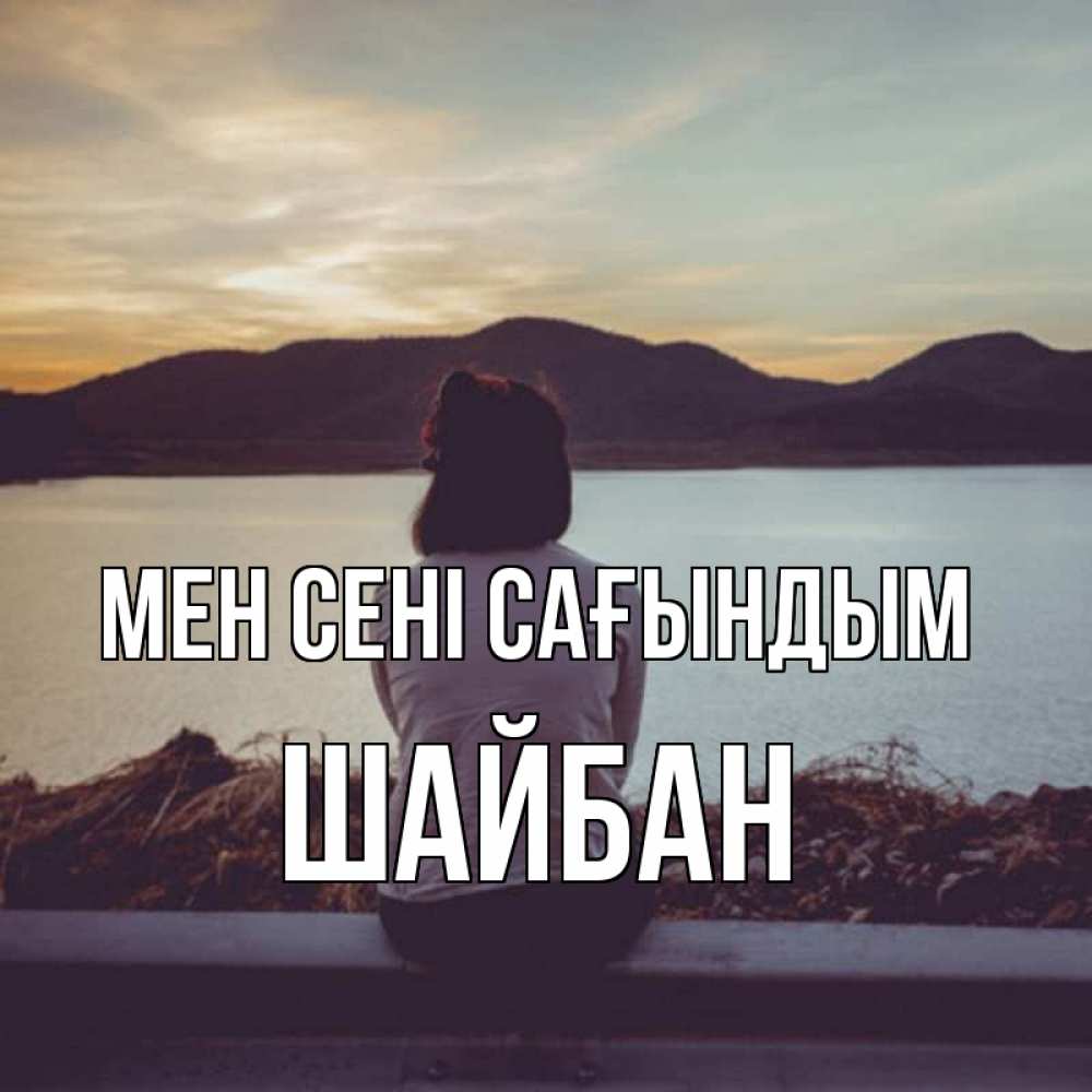 Күн сайын ашық хат с именем, ШАЙБАН Мен сені сағындым я уже соскучилась Онлайн тегін жүктеп алу тілектері бар керемет карта 