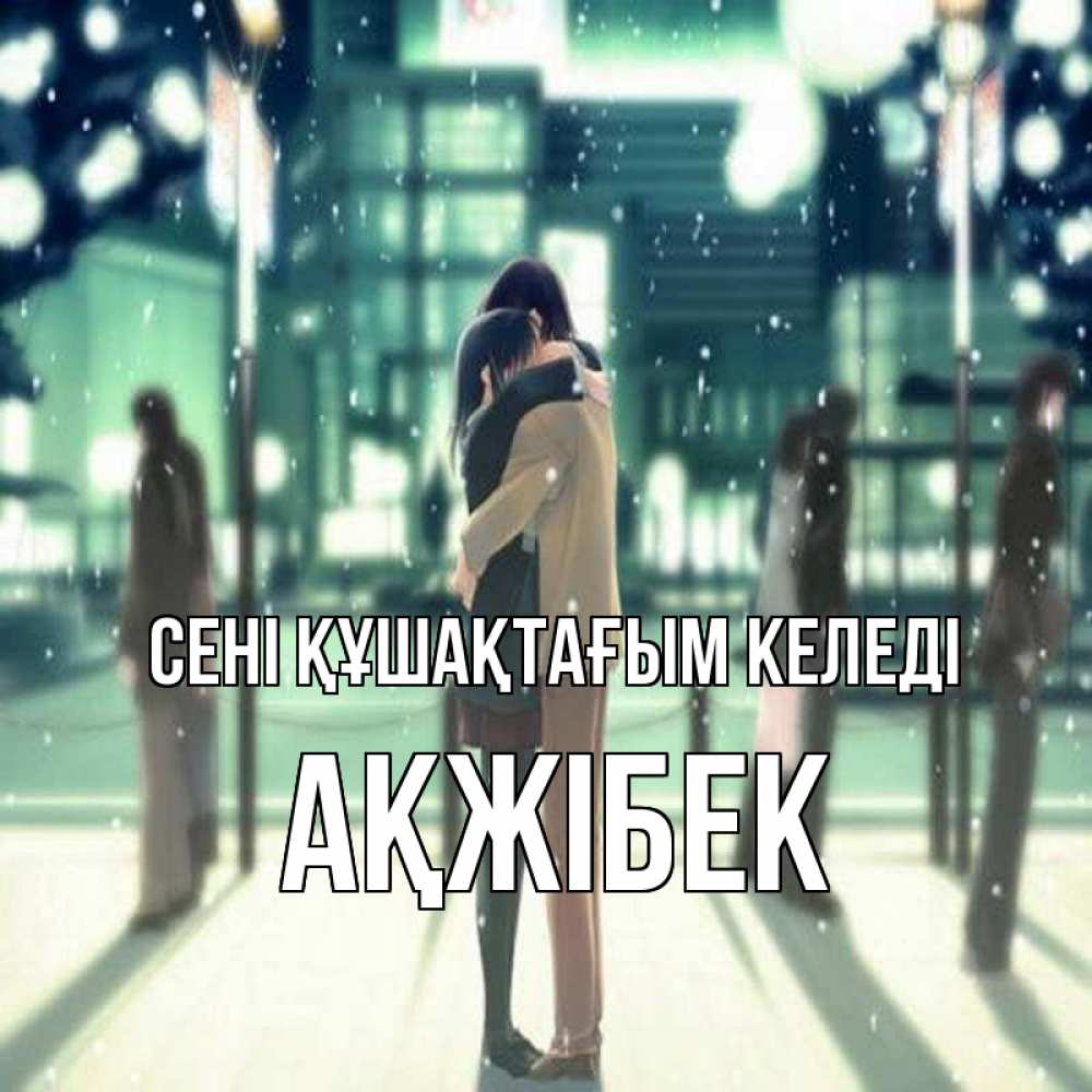 Күн сайын ашық хат с именем, АҚЖІБЕК сені құшақтағым келеді парень обнимает подругу Онлайн тегін жүктеп алу тілектері бар керемет карта 