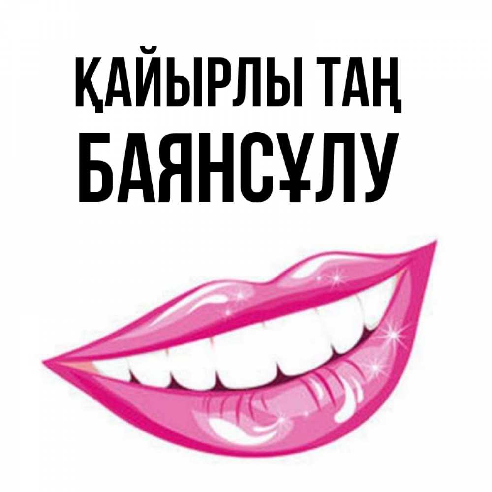Күн сайын ашық хат с именем, БАЯНСҰЛУ Қайырлы таң розовые губы и белые зубы Онлайн тегін жүктеп алу тілектері бар керемет карта 