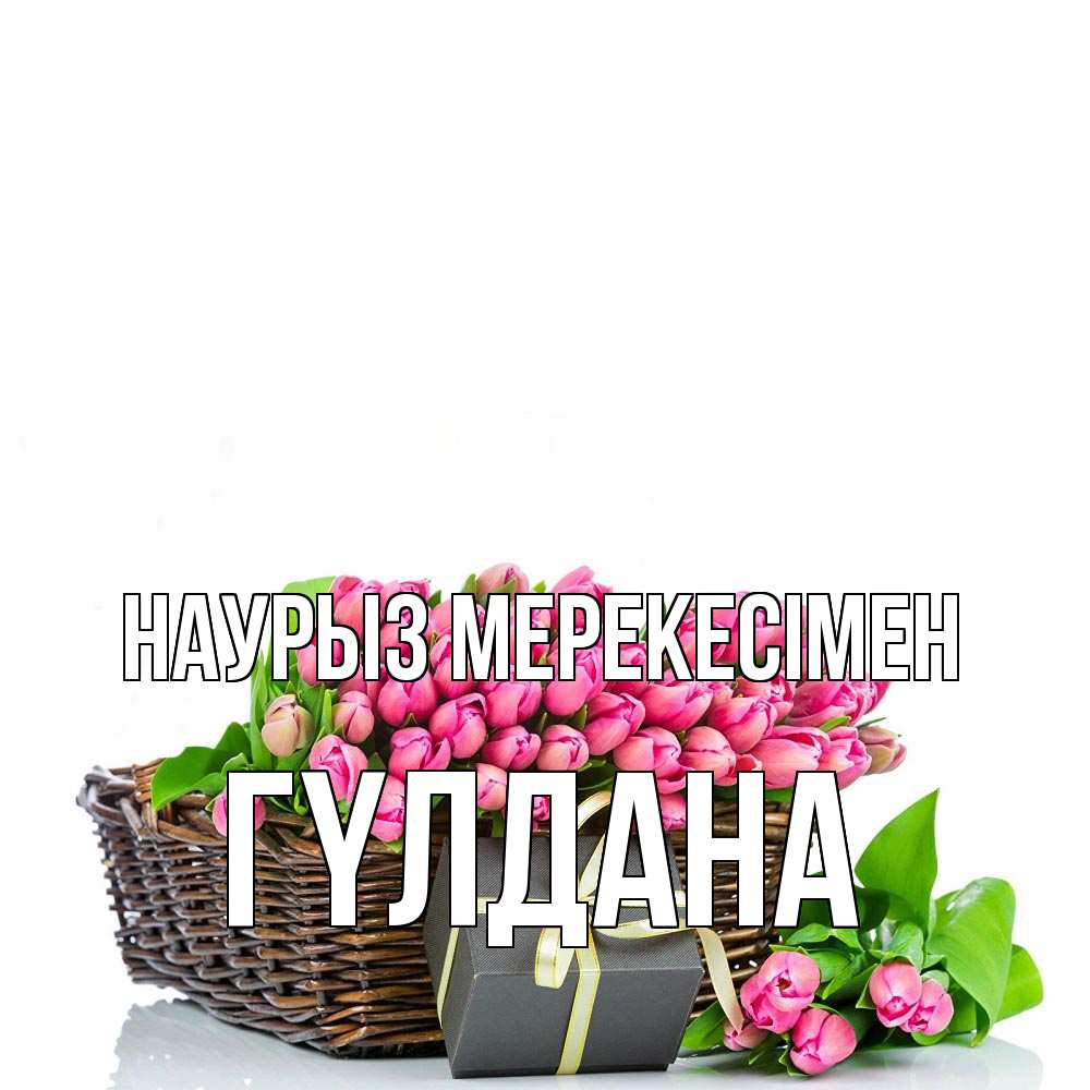 Күн сайын ашық хат с именем, ГҮЛДАНА Наурыз мерекесімен цветы Онлайн тегін жүктеп алу тілектері бар керемет карта 