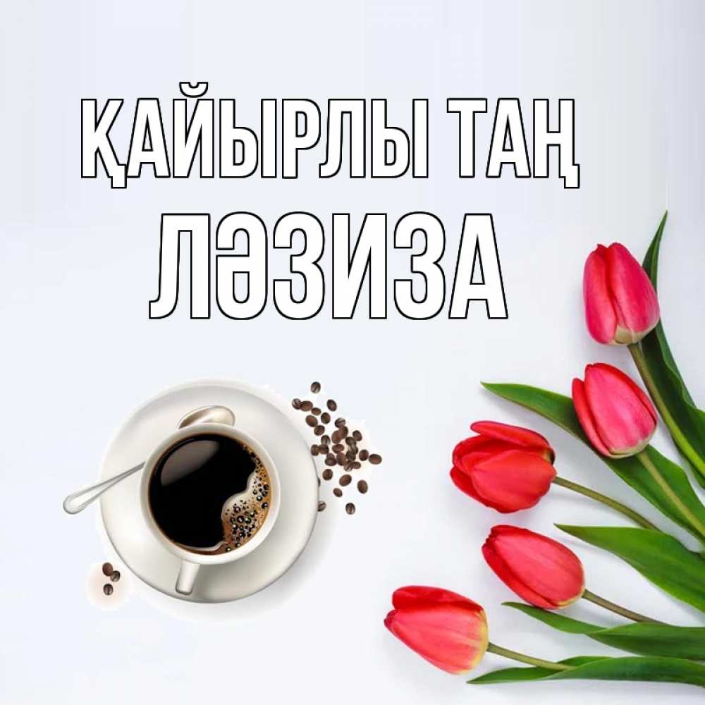 Күн сайын ашық хат с именем, ЛӘЗИЗА Қайырлы таң красное блюдце Онлайн тегін жүктеп алу тілектері бар керемет карта 