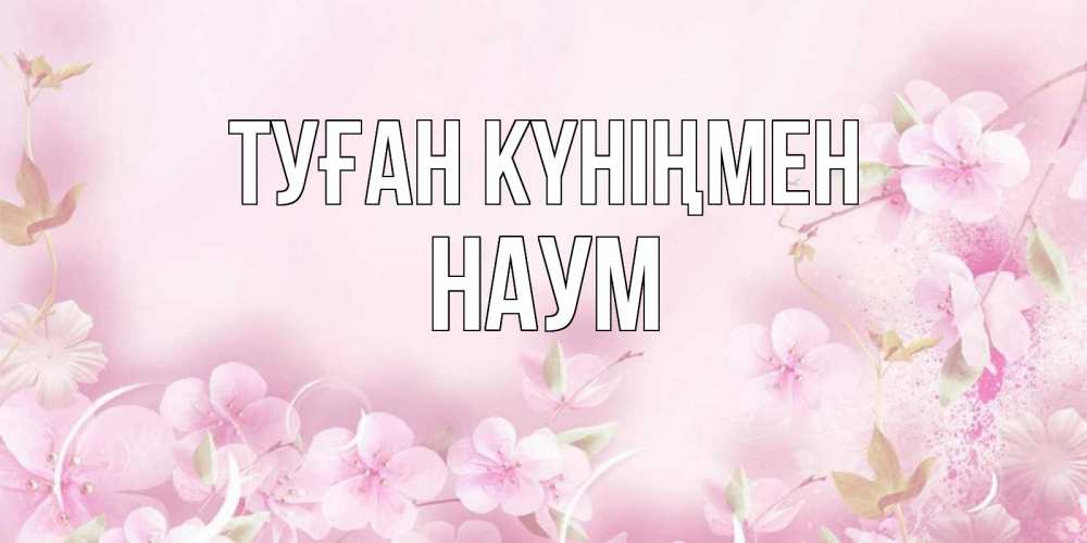 Күн сайын ашық хат с именем, Наум Туған күніңмен нежные цветы Онлайн тегін жүктеп алу тілектері бар керемет карта 