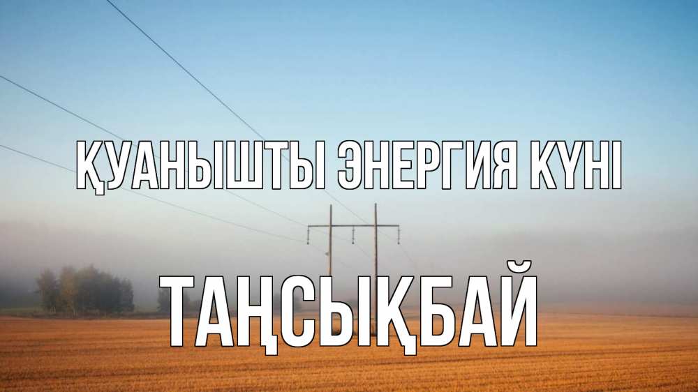 Күн сайын ашық хат с именем, ТАҢСЫҚБАЙ Қуанышты энергия күні ЛЭП столбы Онлайн тегін жүктеп алу тілектері бар керемет карта 