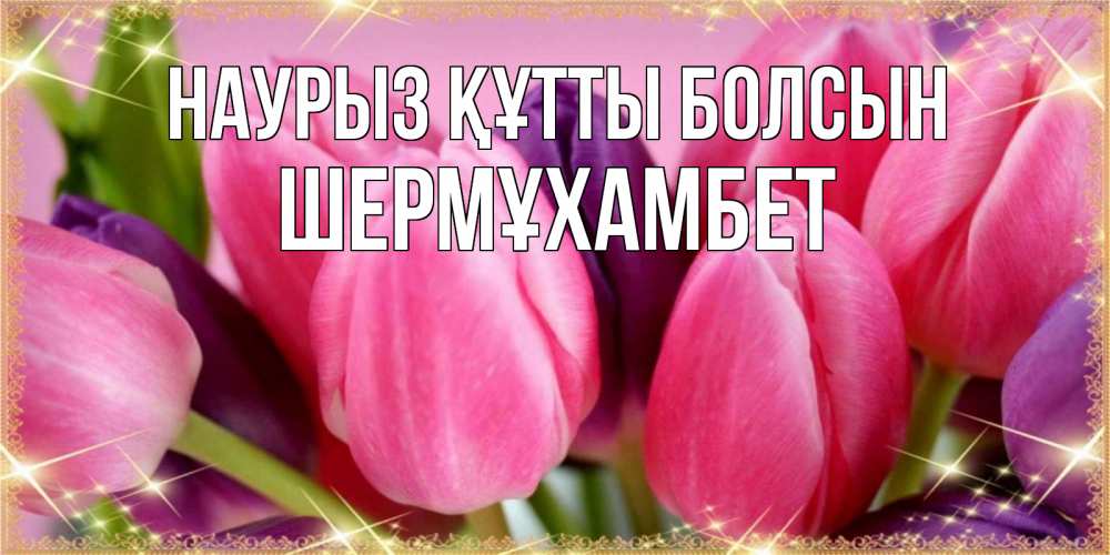 Күн сайын ашық хат с именем, ШЕРМҰХАМБЕТ Наурыз құтты болсын тюльпаны для женщины на международный женский день Онлайн тегін жүктеп алу тілектері бар керемет карта 