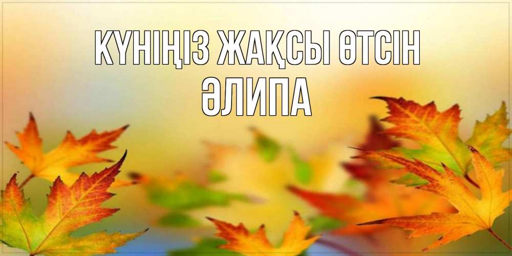 Күн сайын ашық хат с именем, ӘЛИПА Күніңіз жақсы өтсін открытка с пожеланием хорошего осеннего дня Онлайн тегін жүктеп алу тілектері бар керемет карта 