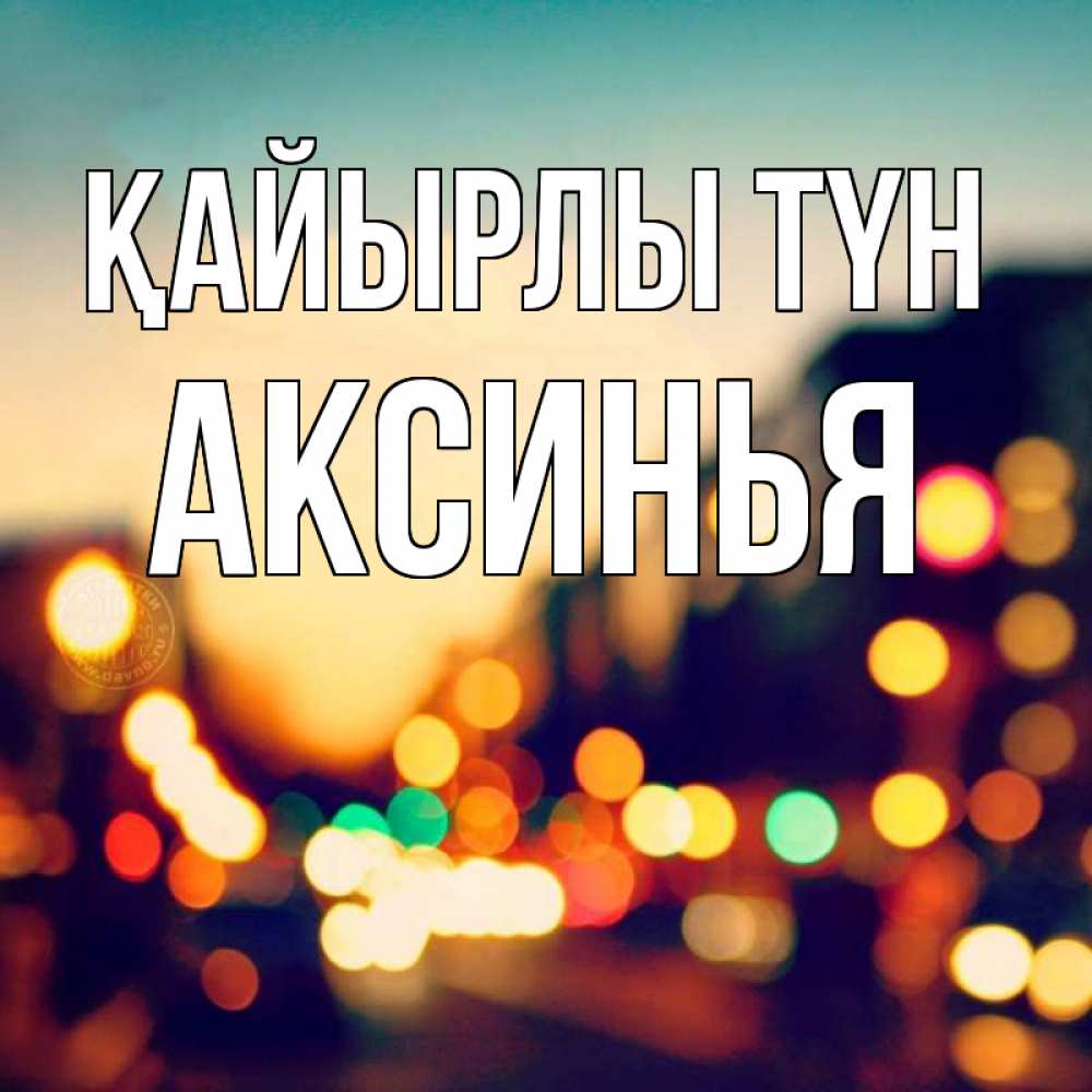 Күн сайын ашық хат с именем, Аксинья Қайырлы түн город Онлайн тегін жүктеп алу тілектері бар керемет карта 