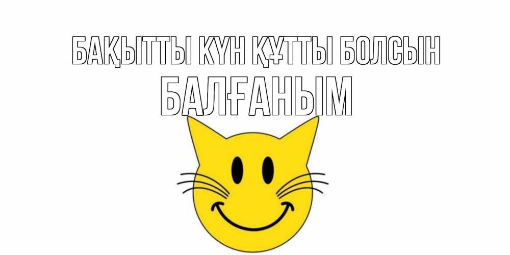 Күн сайын ашық хат с именем, БАЛҒАНЫМ Бақытты күн құтты болсын кот, улыбка Онлайн тегін жүктеп алу тілектері бар керемет карта 