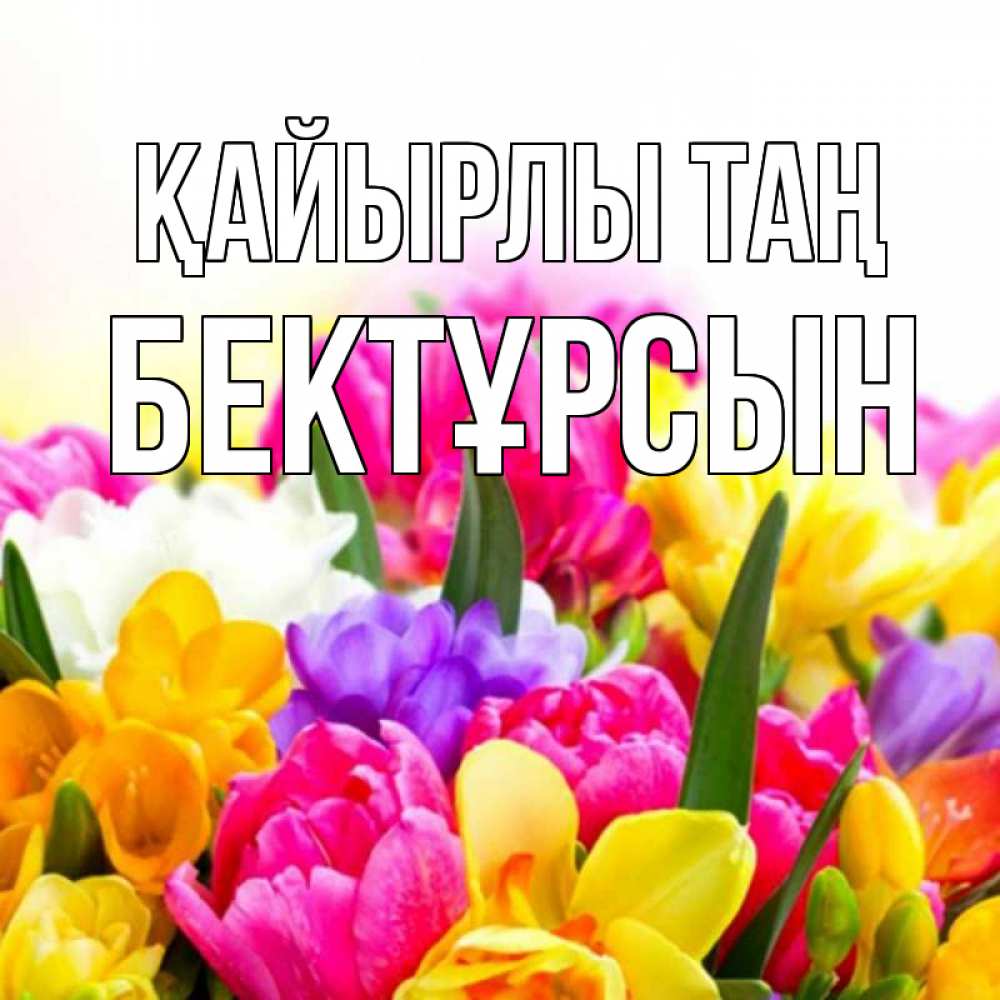 Күн сайын ашық хат с именем, Бектұрсын Қайырлы таң создать открытку со свое подписью Онлайн тегін жүктеп алу тілектері бар керемет карта 