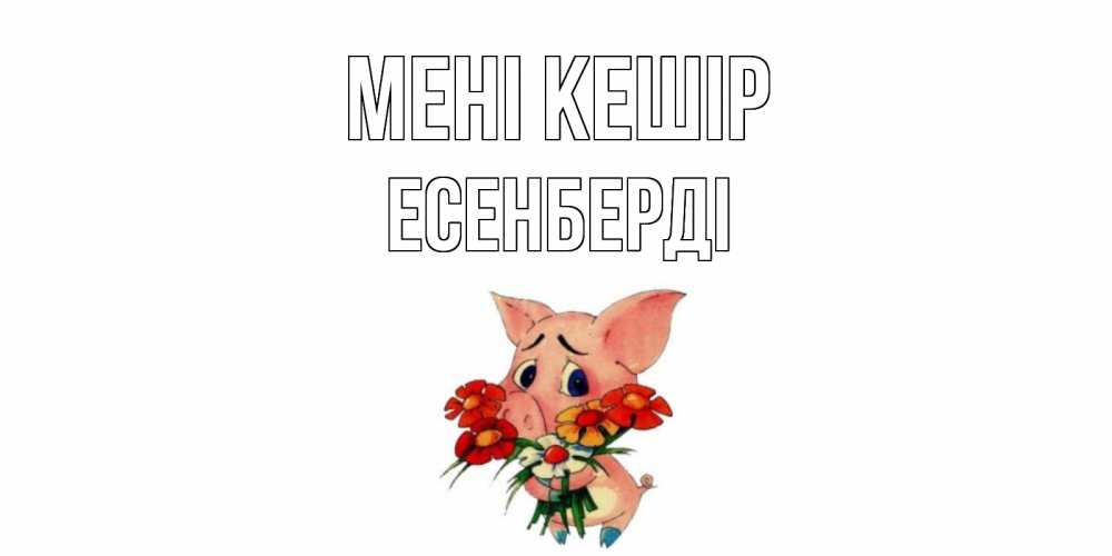 Күн сайын ашық хат с именем, Есенберді Мені кешір открытка с поросей которая просит прощения Онлайн тегін жүктеп алу тілектері бар керемет карта 