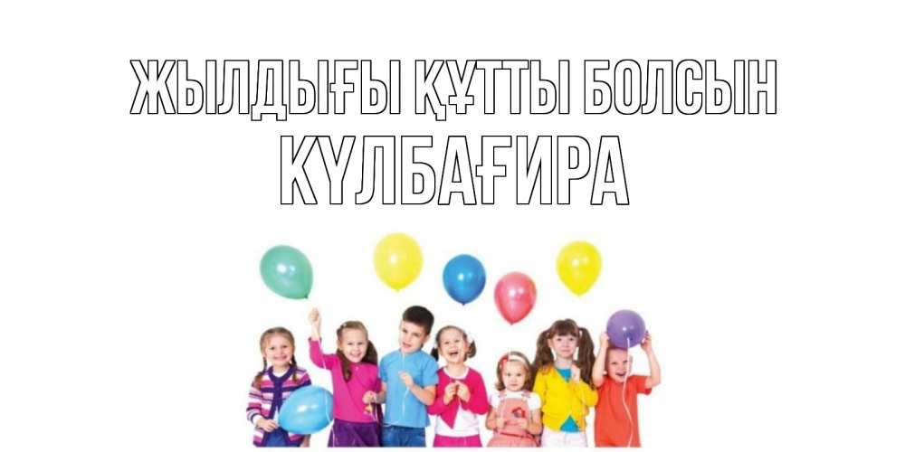 Күн сайын ашық хат с именем, КҮЛБАҒИРА Жылдығы құтты болсын Дети, шары Онлайн тегін жүктеп алу тілектері бар керемет карта 