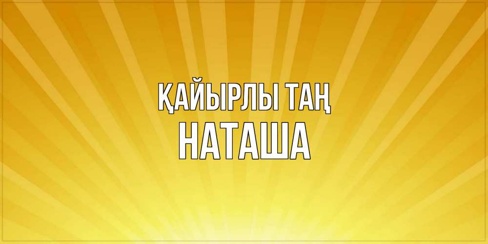 Күн сайын ашық хат с именем, Наташа Қайырлы таң пожелания доброго утра Онлайн тегін жүктеп алу тілектері бар керемет карта 