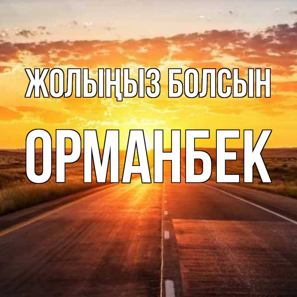 Күн сайын ашық хат с именем, ОРМАНБЕК Жолыңыз болсын солнечный свет, закат Онлайн тегін жүктеп алу тілектері бар керемет карта 