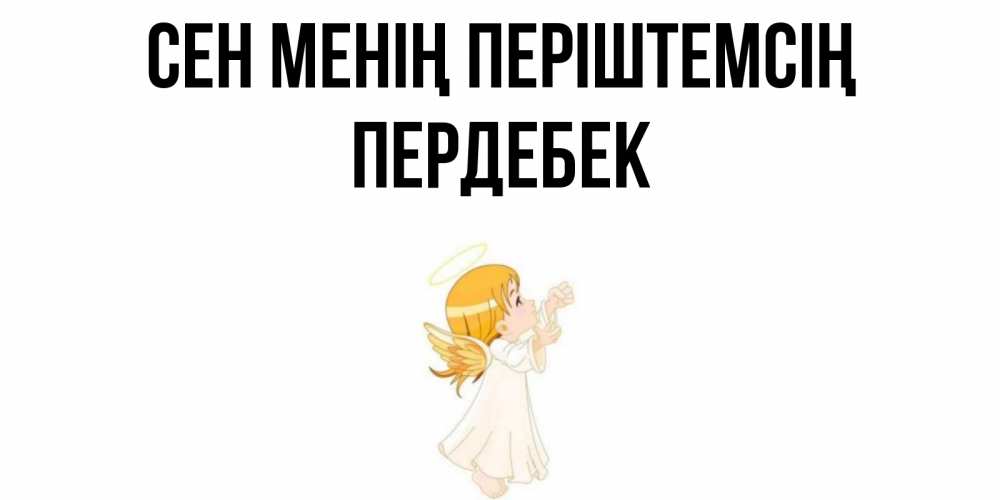 Күн сайын ашық хат с именем, ПЕРДЕБЕК Сен менің періштемсің ангел, девочка Онлайн тегін жүктеп алу тілектері бар керемет карта 